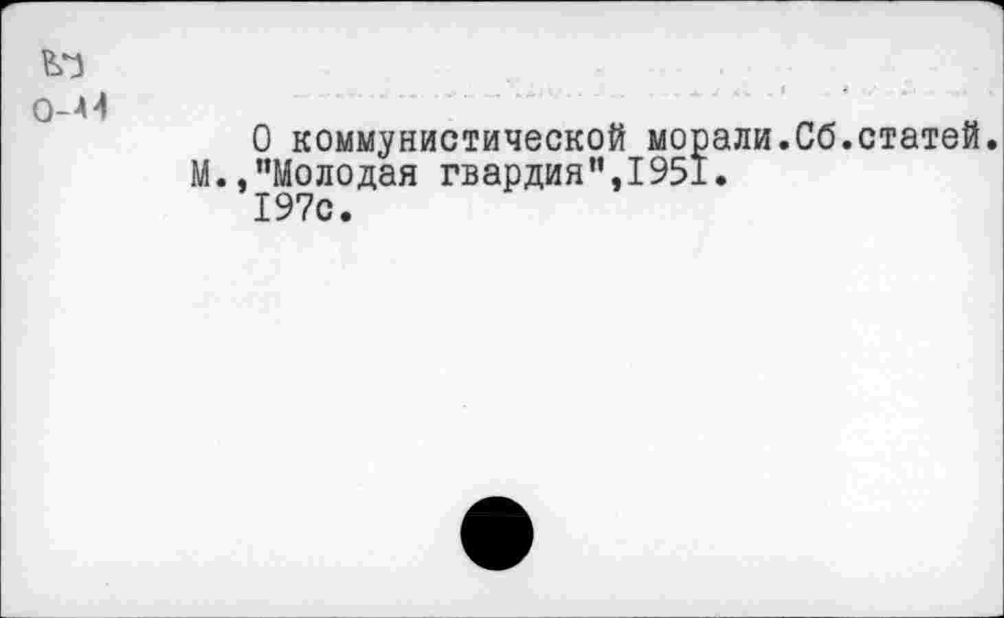 ﻿0-М
О коммунистической морали.Сб.статей.
М..”Молодая гвардия”,1951.
197с.